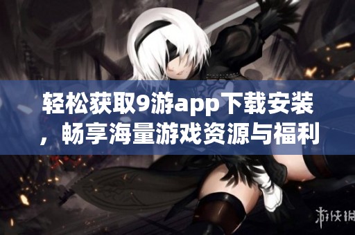 轻松获取9游app下载安装，畅享海量游戏资源与福利攻略