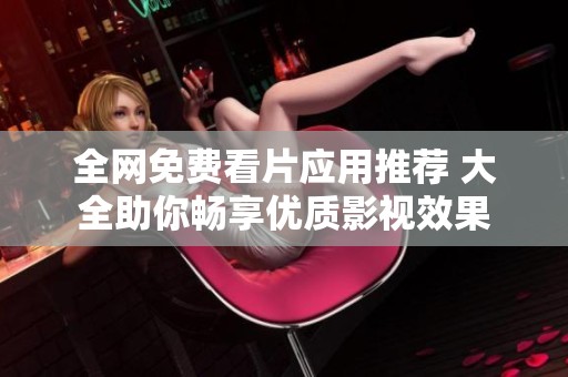 全网免费看片应用推荐 大全助你畅享优质影视效果