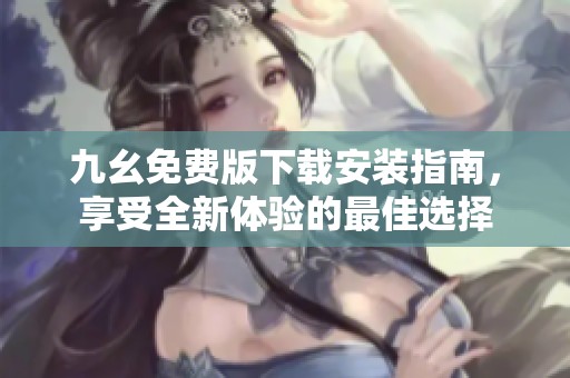 九幺免费版下载安装指南，享受全新体验的最佳选择