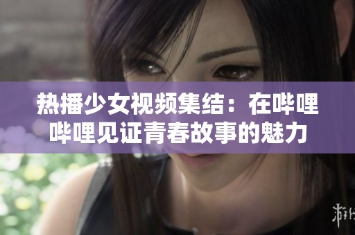 热播少女视频集结：在哔哩哔哩见证青春故事的魅力