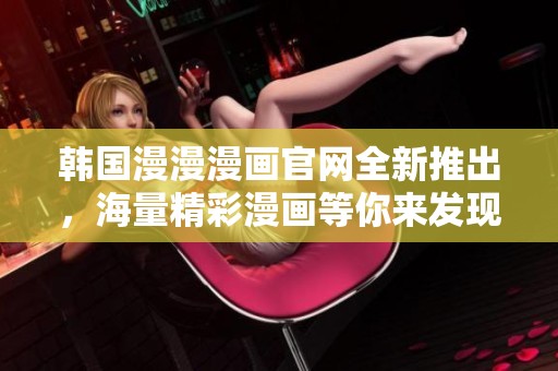 韩国漫漫漫画官网全新推出，海量精彩漫画等你来发现