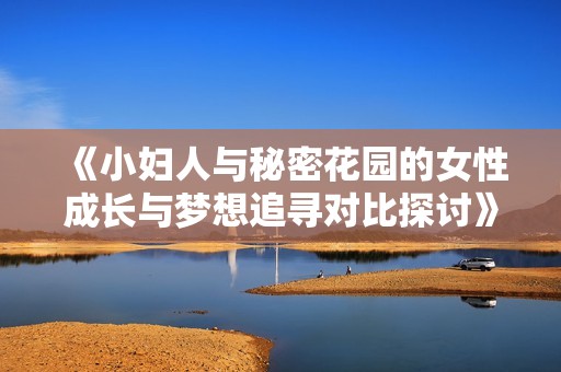 《小妇人与秘密花园的女性成长与梦想追寻对比探讨》