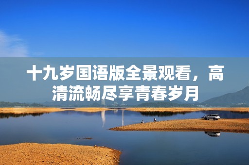 十九岁国语版全景观看，高清流畅尽享青春岁月