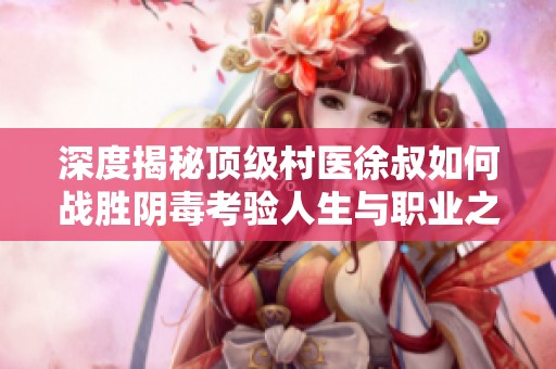 深度揭秘顶级村医徐叔如何战胜阴毒考验人生与职业之路