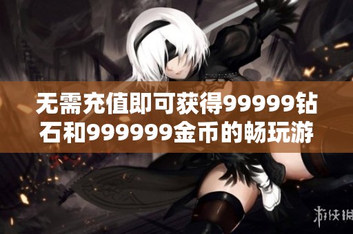 无需充值即可获得99999钻石和999999金币的畅玩游戏攻略