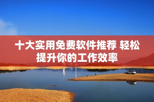 十大实用免费软件推荐 轻松提升你的工作效率