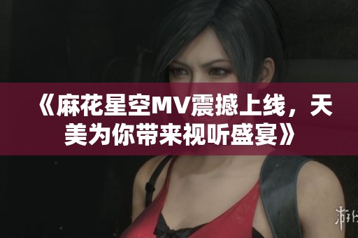 《麻花星空MV震撼上线，天美为你带来视听盛宴》