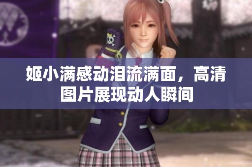 姬小满感动泪流满面，高清图片展现动人瞬间