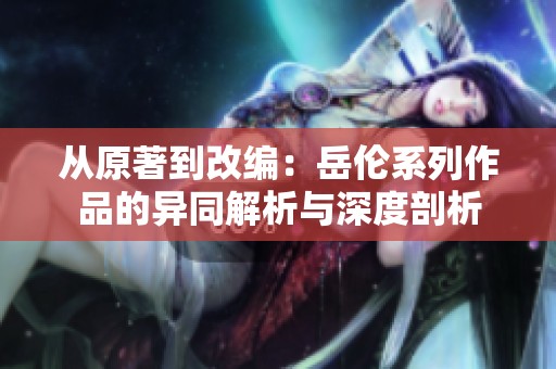 从原著到改编：岳伦系列作品的异同解析与深度剖析