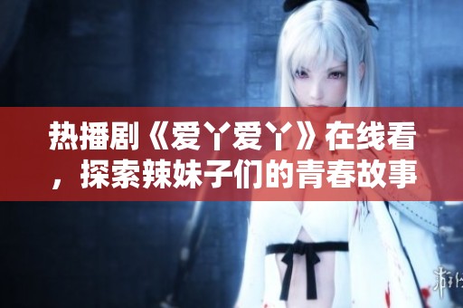 热播剧《爱丫爱丫》在线看，探索辣妹子们的青春故事