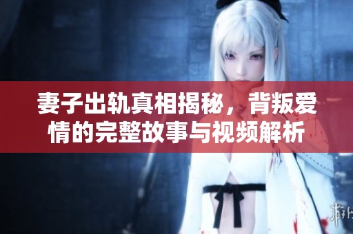 妻子出轨真相揭秘，背叛爱情的完整故事与视频解析