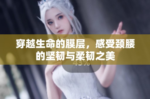 穿越生命的膜层，感受颈腰的坚韧与柔韧之美