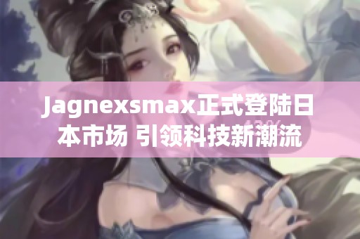 Jagnexsmax正式登陆日本市场 引领科技新潮流