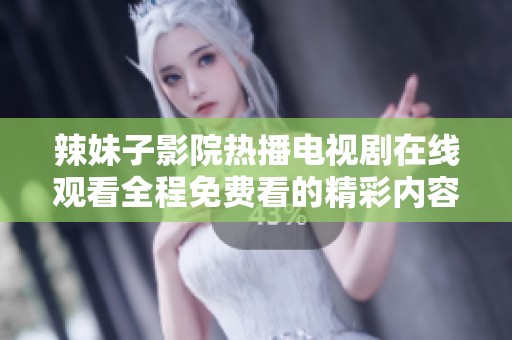 辣妹子影院热播电视剧在线观看全程免费看的精彩内容