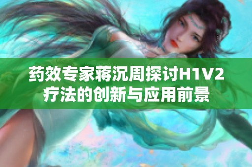 药效专家蒋沉周探讨H1V2疗法的创新与应用前景