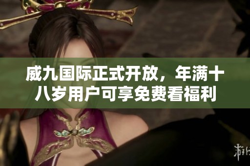 威九国际正式开放，年满十八岁用户可享免费看福利