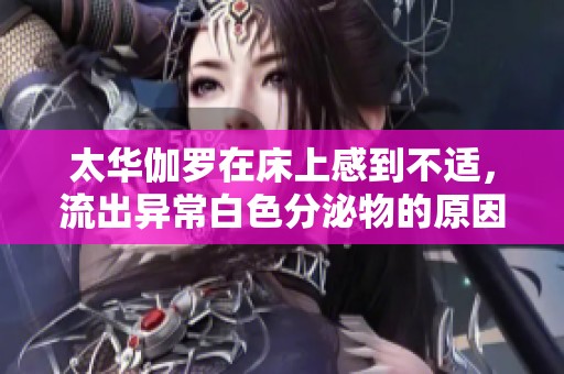 太华伽罗在床上感到不适，流出异常白色分泌物的原因解析