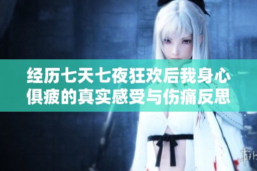 经历七天七夜狂欢后我身心俱疲的真实感受与伤痛反思