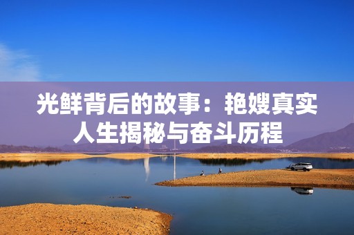 光鲜背后的故事：艳嫂真实人生揭秘与奋斗历程