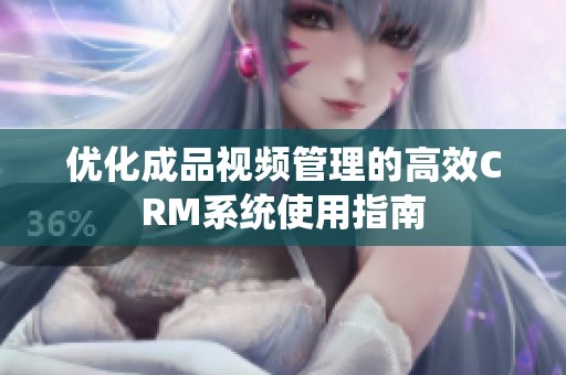 优化成品视频管理的高效CRM系统使用指南