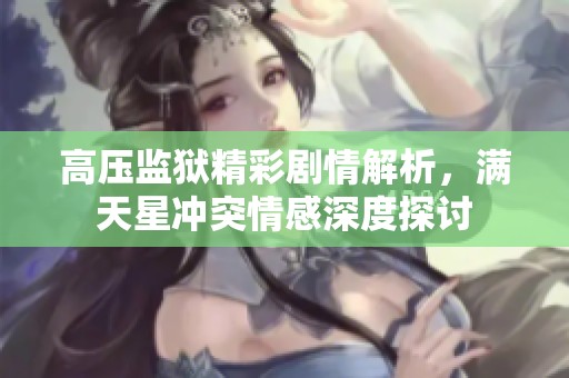 高压监狱精彩剧情解析，满天星冲突情感深度探讨