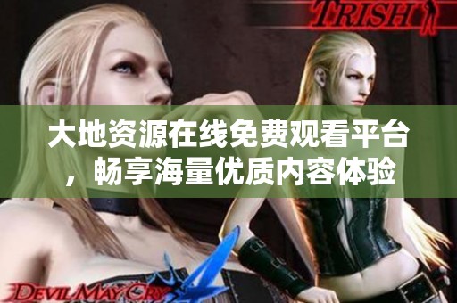 大地资源在线免费观看平台，畅享海量优质内容体验