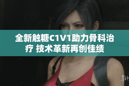 全新触糖C1V1助力骨科治疗 技术革新再创佳绩