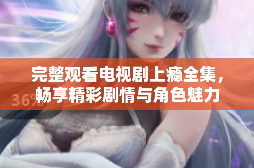 完整观看电视剧上瘾全集，畅享精彩剧情与角色魅力
