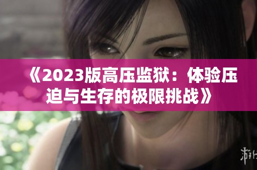 《2023版高压监狱：体验压迫与生存的极限挑战》
