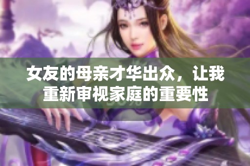 女友的母亲才华出众，让我重新审视家庭的重要性