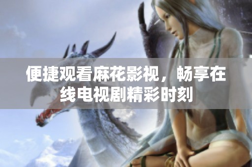 便捷观看麻花影视，畅享在线电视剧精彩时刻