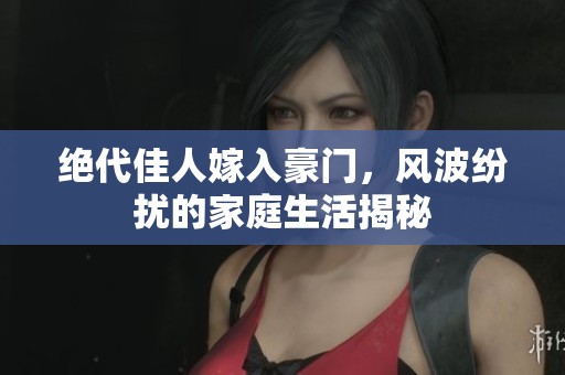 绝代佳人嫁入豪门，风波纷扰的家庭生活揭秘