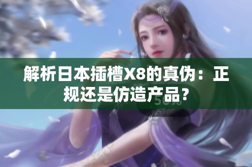 解析日本插槽X8的真伪：正规还是仿造产品？