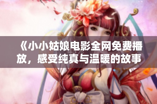 《小小姑娘电影全网免费播放，感受纯真与温暖的故事》