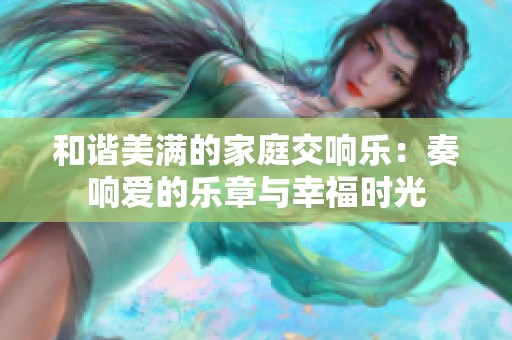 和谐美满的家庭交响乐：奏响爱的乐章与幸福时光