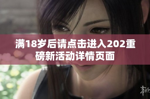 满18岁后请点击进入202重磅新活动详情页面