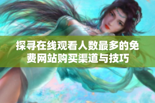 探寻在线观看人数最多的免费网站购买渠道与技巧