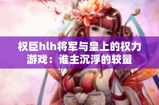 权臣hlh将军与皇上的权力游戏：谁主沉浮的较量