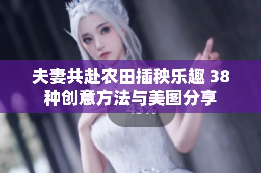 夫妻共赴农田插秧乐趣 38种创意方法与美图分享