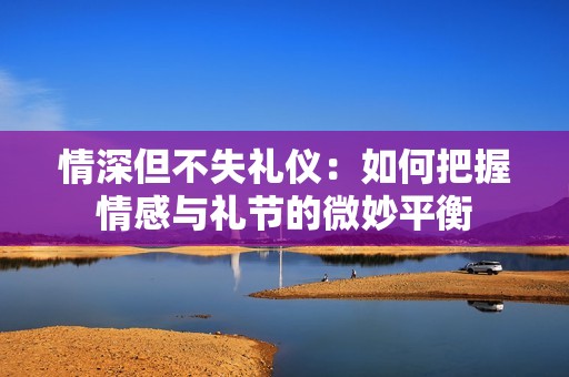 情深但不失礼仪：如何把握情感与礼节的微妙平衡