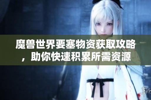 魔兽世界要塞物资获取攻略，助你快速积累所需资源