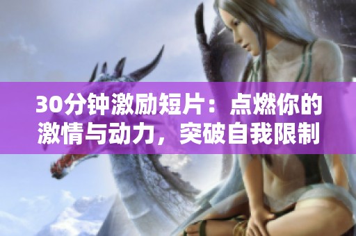 30分钟激励短片：点燃你的激情与动力，突破自我限制