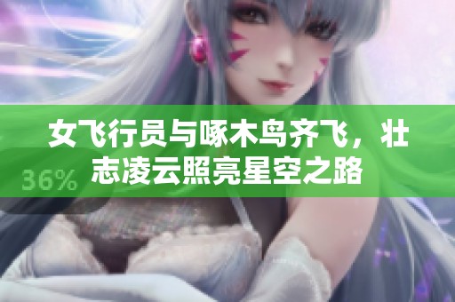 女飞行员与啄木鸟齐飞，壮志凌云照亮星空之路