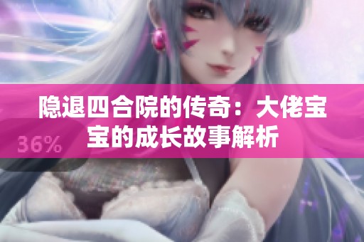 隐退四合院的传奇：大佬宝宝的成长故事解析