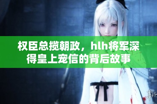 权臣总揽朝政，hlh将军深得皇上宠信的背后故事