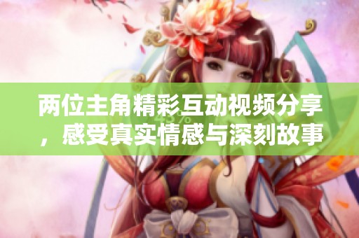 两位主角精彩互动视频分享，感受真实情感与深刻故事