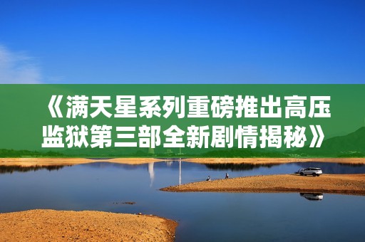 《满天星系列重磅推出高压监狱第三部全新剧情揭秘》