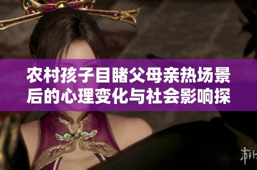 农村孩子目睹父母亲热场景后的心理变化与社会影响探讨