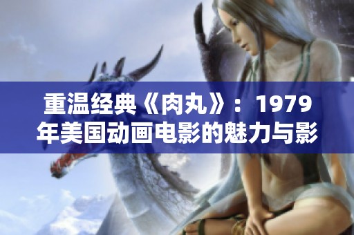 重温经典《肉丸》：1979年美国动画电影的魅力与影响