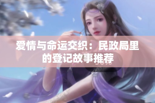 爱情与命运交织：民政局里的登记故事推荐